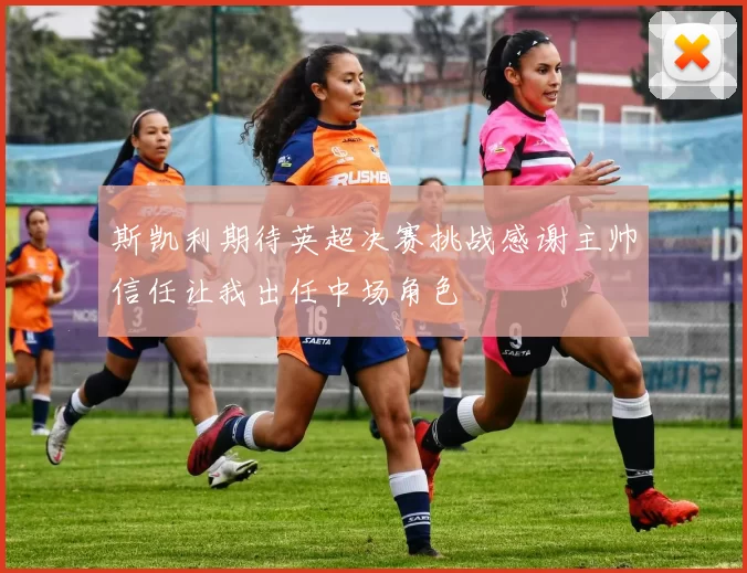 斯凯利期待英超决赛挑战感谢主帅信任让我出任中场角色