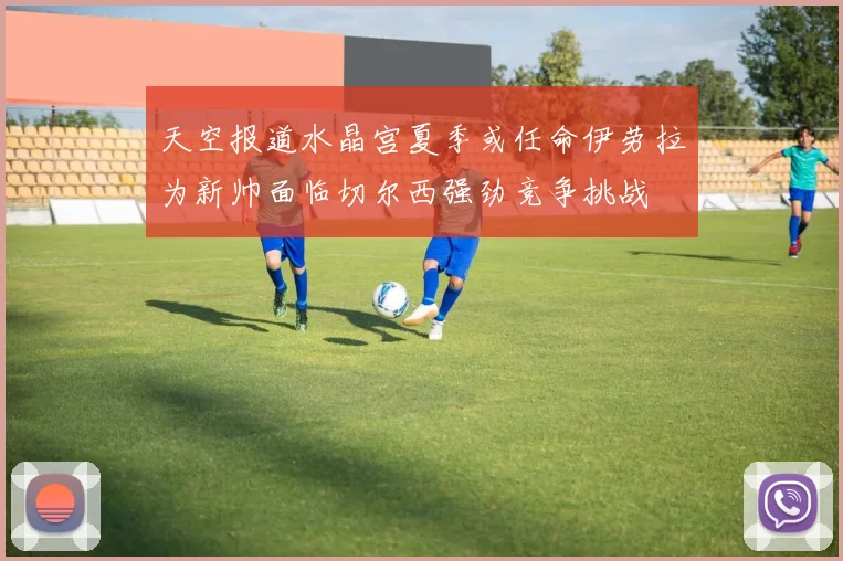 天空报道水晶宫夏季或任命伊劳拉为新帅面临切尔西强劲竞争挑战