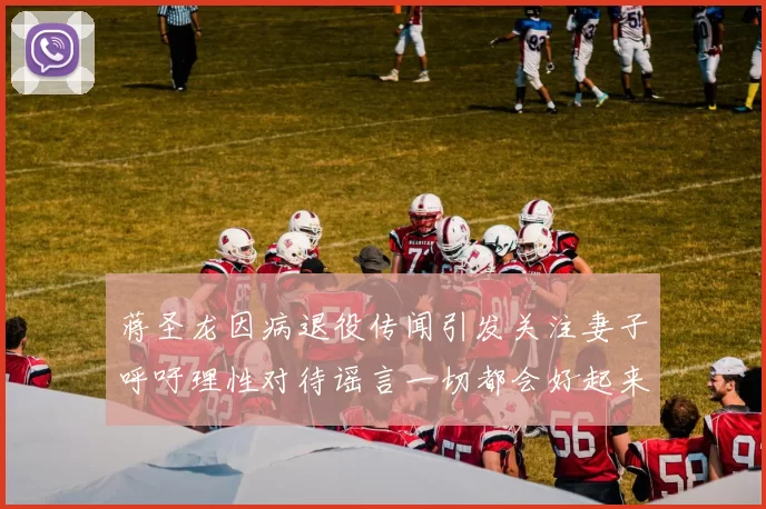 蒋圣龙因病退役传闻引发关注妻子呼吁理性对待谣言一切都会好起来