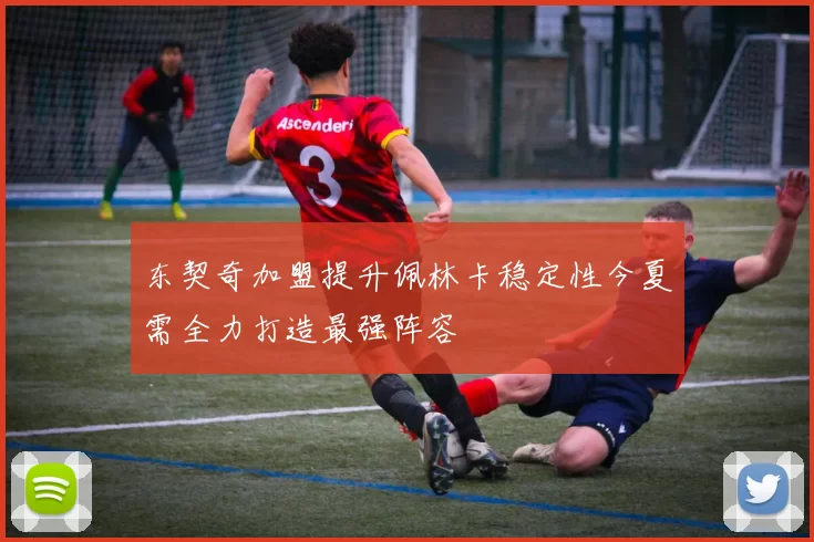 东契奇加盟提升佩林卡稳定性今夏需全力打造最强阵容
