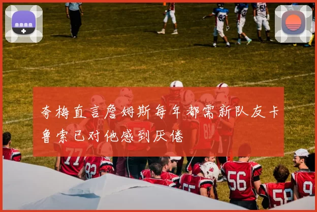 夸梅直言詹姆斯每年都需新队友卡鲁索已对他感到厌倦