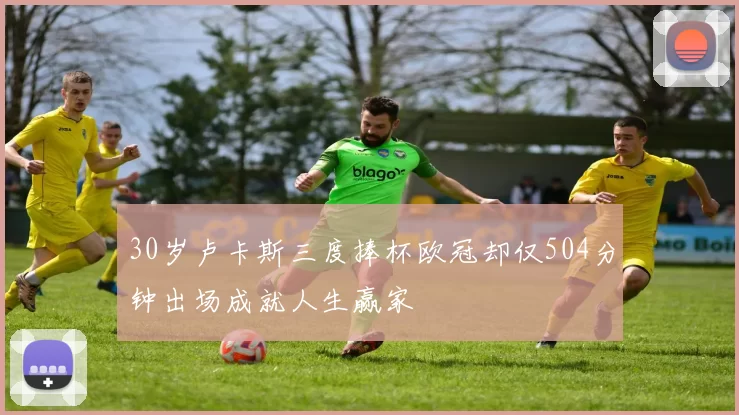 30岁卢卡斯三度捧杯欧冠却仅504分钟出场成就人生赢家