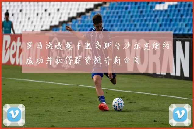 罗马诺透露卡里乌斯与沙尔克续约成功并获得薪资提升新合同