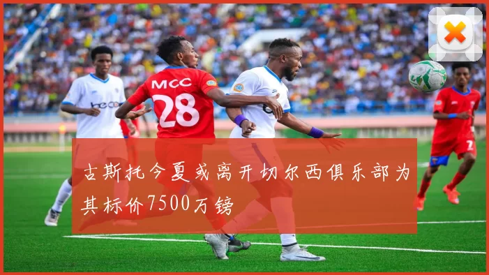 古斯托今夏或离开切尔西俱乐部为其标价7500万镑