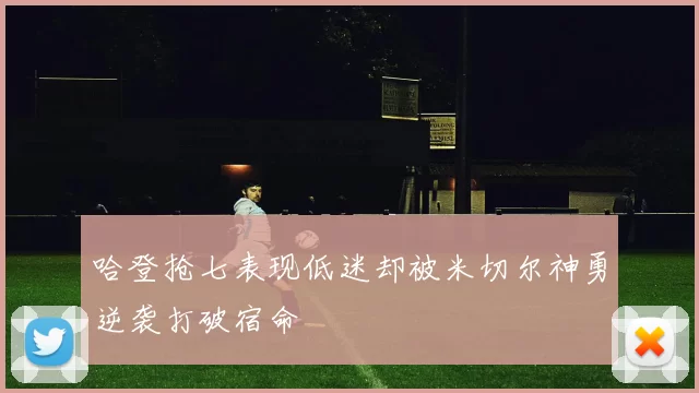 哈登抢七表现低迷却被米切尔神勇逆袭打破宿命
