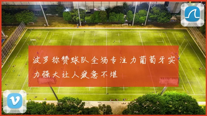 波罗称赞球队全场专注力葡萄牙实力强大让人疲惫不堪