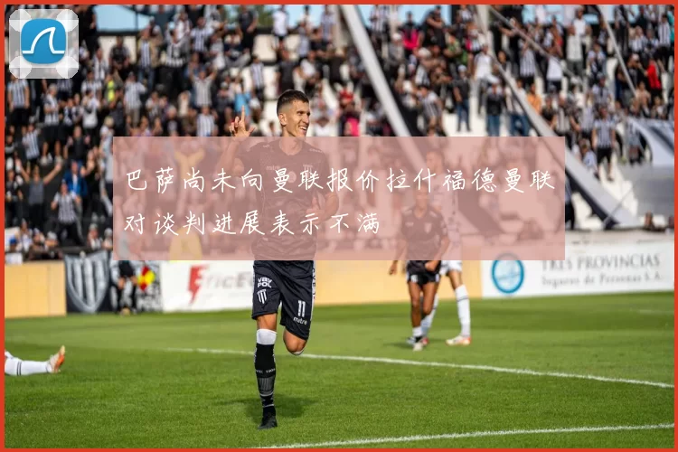 巴萨尚未向曼联报价拉什福德曼联对谈判进展表示不满