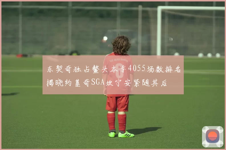 东契奇独占鳌头本季4055场数排名揭晓约基奇SGA坎宁安紧随其后