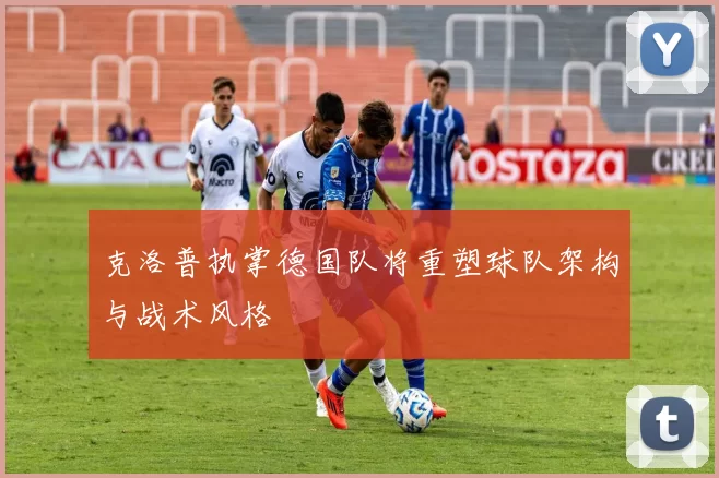 克洛普执掌德国队将重塑球队架构与战术风格