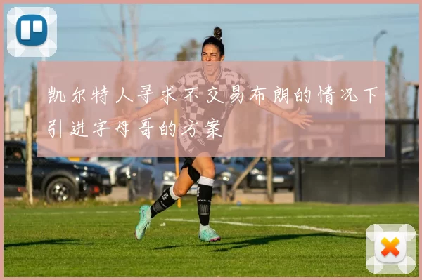 凯尔特人寻求不交易布朗的情况下引进字母哥的方案
