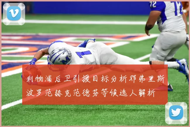 利物浦后卫引援目标分析邓弗里斯波罗范赫克范德芬等候选人解析