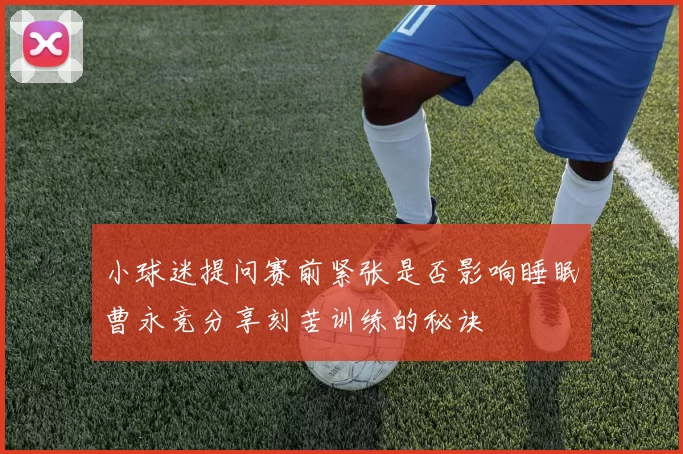 小球迷提问赛前紧张是否影响睡眠曹永竞分享刻苦训练的秘诀